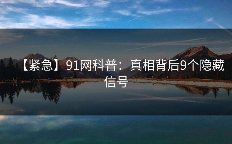 【紧急】91网科普：真相背后9个隐藏信号