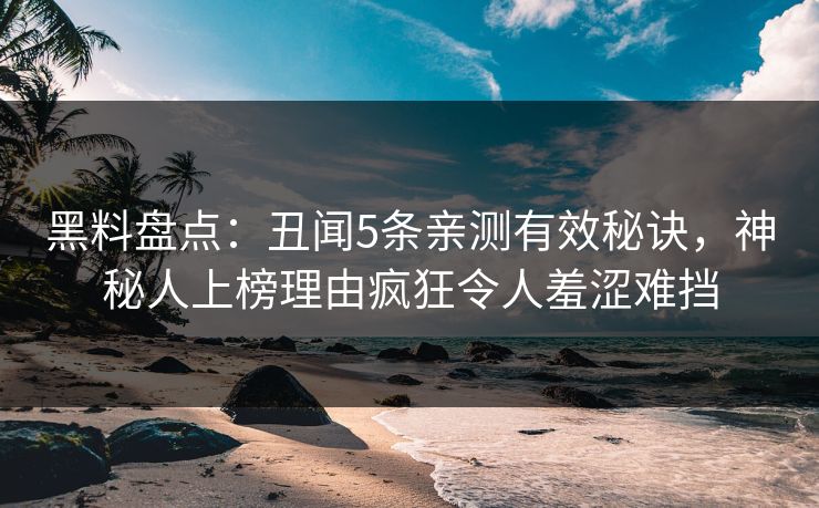 黑料盘点：丑闻5条亲测有效秘诀，神秘人上榜理由疯狂令人羞涩难挡