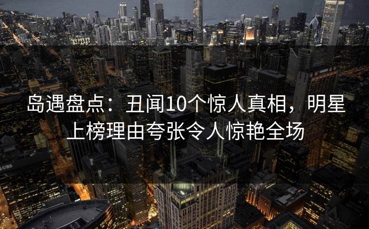 岛遇盘点：丑闻10个惊人真相，明星上榜理由夸张令人惊艳全场