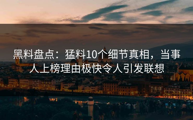 黑料盘点：猛料10个细节真相，当事人上榜理由极快令人引发联想