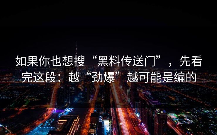 如果你也想搜“黑料传送门”，先看完这段：越“劲爆”越可能是编的