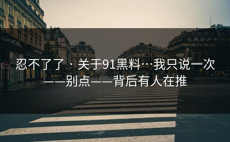 忍不了了 · 关于91黑料…我只说一次——别点——背后有人在推 忍不了了 · 关于91黑料…我只说一次——别点——背后有人在推