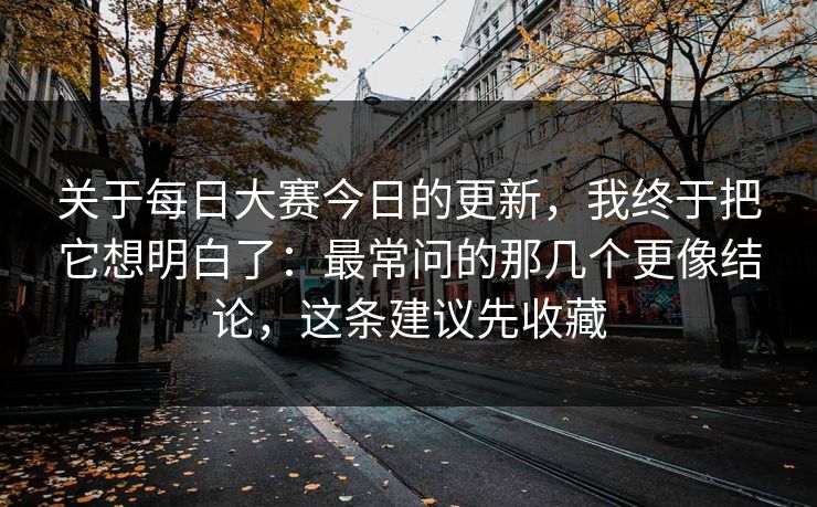 关于每日大赛今日的更新,我终于把它想明白了:最常问的那几个更像结论,这条建议先收藏 关于每日大赛今日的更新,我终于把它想明白了:最常问的那几个更像结论,这条建议先收藏