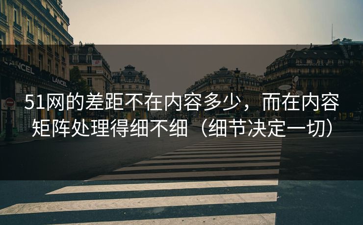 51网的差距不在内容多少，而在内容矩阵处理得细不细（细节决定一切）