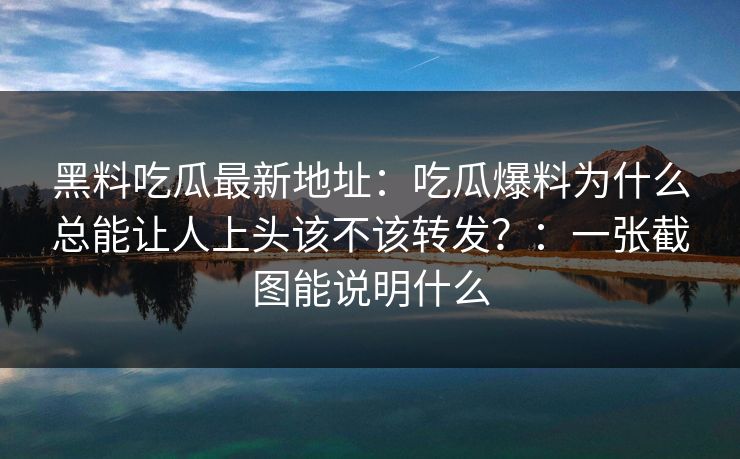 黑料吃瓜最新地址：吃瓜爆料为什么总能让人上头该不该转发？：一张截图能说明什么